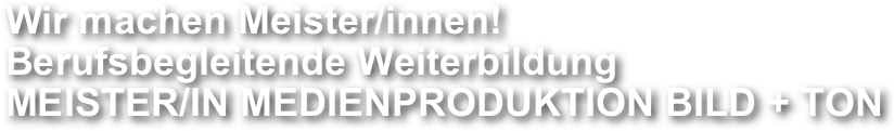 Wir machen Meister/innen!
Berufsbegleitende Weiterbildung
MEISTER/IN MEDIENPRODUKTION BILD + TON